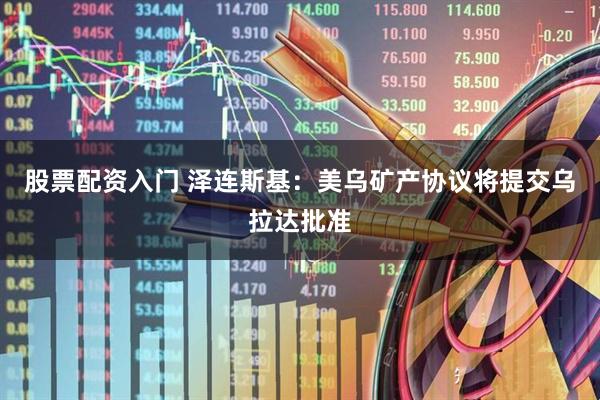股票配资入门 泽连斯基：美乌矿产协议将提交乌拉达批准