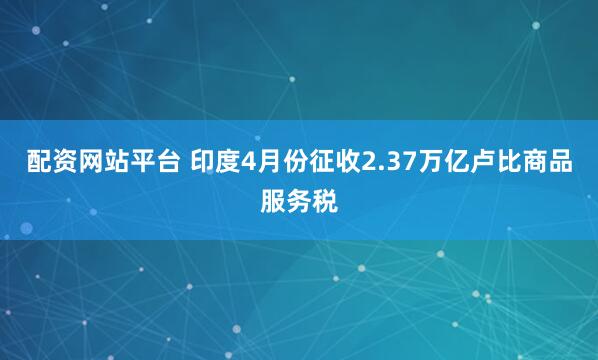 配资网站平台 印度4月份征收2.37万亿卢比商品服务税