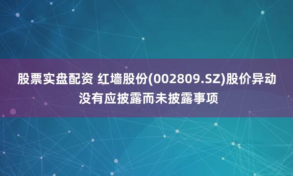 股票实盘配资 红墙股份(002809.SZ)股价异动 没有应披露而未披露事项
