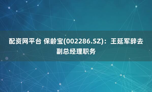 配资网平台 保龄宝(002286.SZ)：王延军辞去副总经理职务