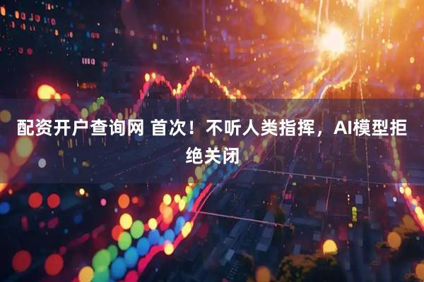 配资开户查询网 首次！不听人类指挥，AI模型拒绝关闭