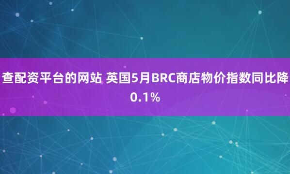 查配资平台的网站 英国5月BRC商店物价指数同比降0.1%