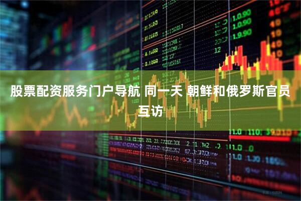 股票配资服务门户导航 同一天 朝鲜和俄罗斯官员互访