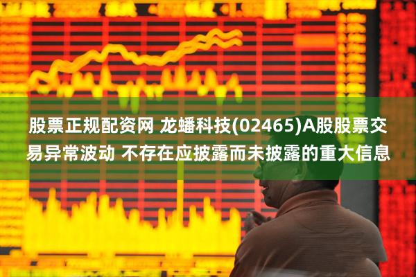 股票正规配资网 龙蟠科技(02465)A股股票交易异常波动 不存在应披露而未披露的重大信息