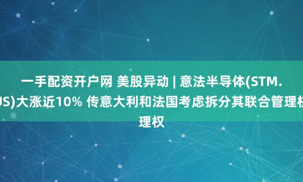 一手配资开户网 美股异动 | 意法半导体(STM.US)大涨近10% 传意大利和法国考虑拆分其联合管理权