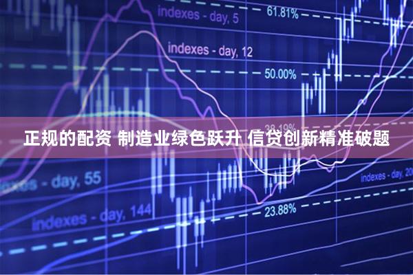 正规的配资 制造业绿色跃升 信贷创新精准破题