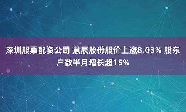 深圳股票配资公司 慧辰股份股价上涨8.03% 股东户数半月增长超15%