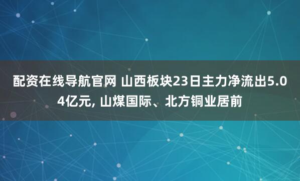 配资在线导航官网 山西板块23日主力净流出5.04亿元, 山煤国际、北方铜业居前