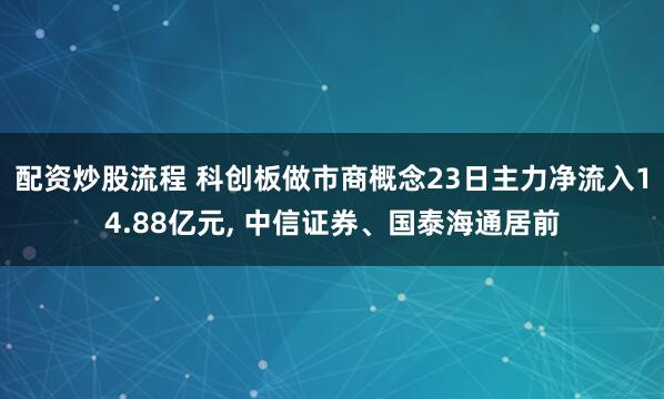 配资炒股流程 科创板做市商概念23日主力净流入14.88亿元, 中信证券、国泰海通居前