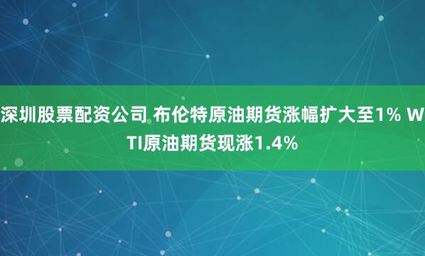 深圳股票配资公司 布伦特原油期货涨幅扩大至1% WTI原油期货现涨1.4%