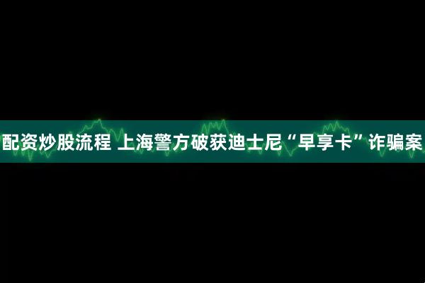 配资炒股流程 上海警方破获迪士尼“早享卡”诈骗案