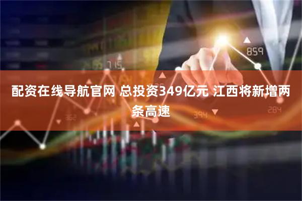 配资在线导航官网 总投资349亿元 江西将新增两条高速