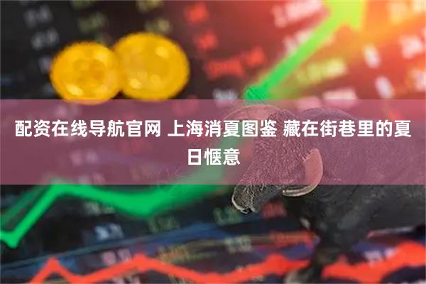 配资在线导航官网 上海消夏图鉴 藏在街巷里的夏日惬意