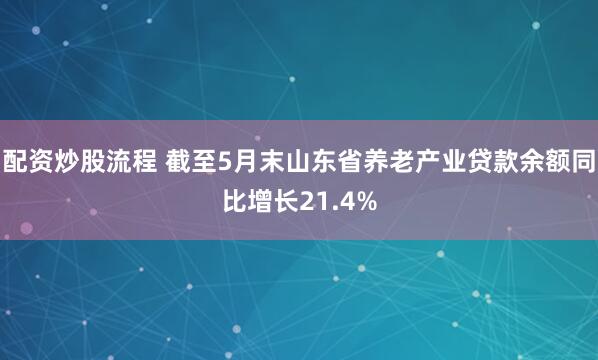 配资炒股流程 截至5月末山东省养老产业贷款余额同比增长21.4%