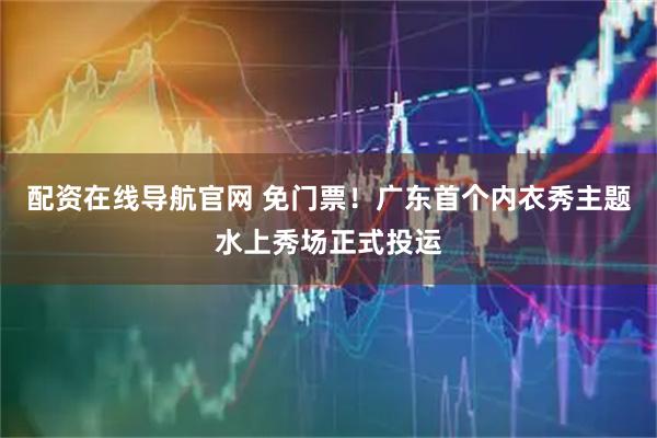 配资在线导航官网 免门票！广东首个内衣秀主题水上秀场正式投运