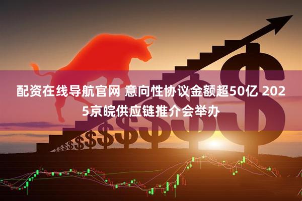 配资在线导航官网 意向性协议金额超50亿 2025京皖供应链推介会举办