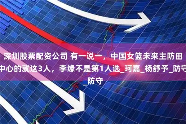 深圳股票配资公司 有一说一，中国女篮未来主防田中心的就这3人，李缘不是第1人选_珂嘉_杨舒予_防守