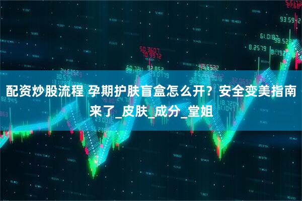 配资炒股流程 孕期护肤盲盒怎么开？安全变美指南来了_皮肤_成分_堂姐
