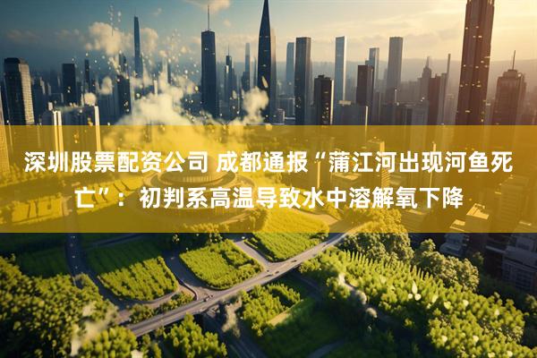 深圳股票配资公司 成都通报“蒲江河出现河鱼死亡”：初判系高温导致水中溶解氧下降