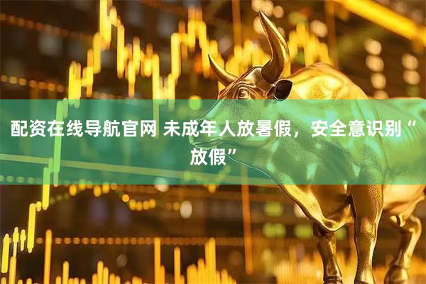 配资在线导航官网 未成年人放暑假，安全意识别“放假”