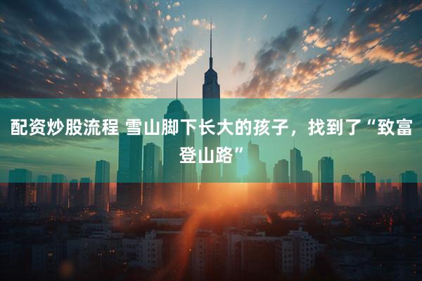 配资炒股流程 雪山脚下长大的孩子，找到了“致富登山路”