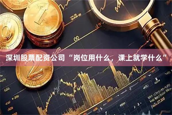 深圳股票配资公司 “岗位用什么，课上就学什么”