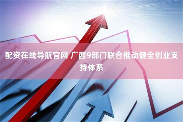配资在线导航官网 广西9部门联合推动健全创业支持体系