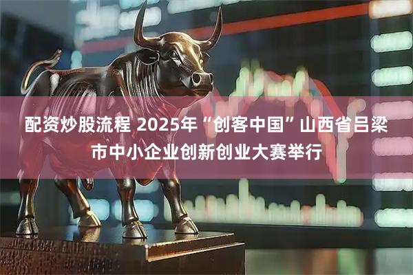 配资炒股流程 2025年“创客中国”山西省吕梁市中小企业创新创业大赛举行