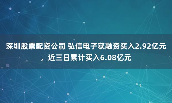 深圳股票配资公司 弘信电子获融资买入2.92亿元，近三日累计买入6.08亿元