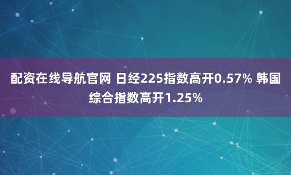 配资在线导航官网 日经225指数高开0.57% 韩国综合指数高开1.25%
