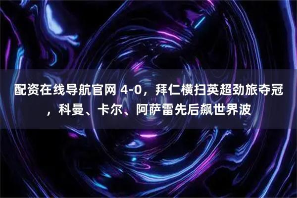 配资在线导航官网 4-0，拜仁横扫英超劲旅夺冠，科曼、卡尔、阿萨雷先后飙世界波