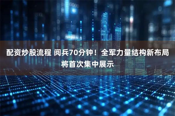 配资炒股流程 阅兵70分钟！全军力量结构新布局将首次集中展示