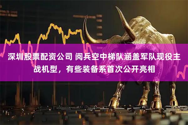 深圳股票配资公司 阅兵空中梯队涵盖军队现役主战机型，有些装备系首次公开亮相