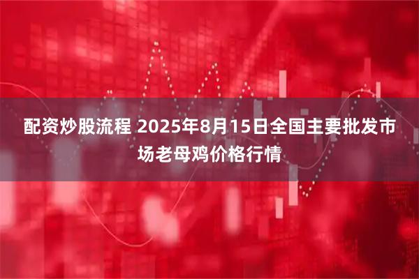配资炒股流程 2025年8月15日全国主要批发市场老母鸡价格行情