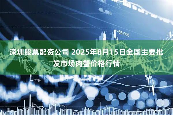 深圳股票配资公司 2025年8月15日全国主要批发市场肉蟹价格行情