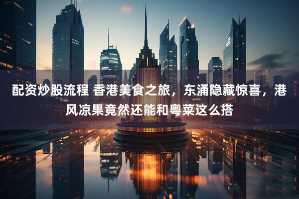 配资炒股流程 香港美食之旅，东涌隐藏惊喜，港风凉果竟然还能和粤菜这么搭