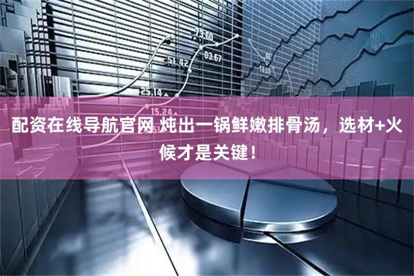 配资在线导航官网 炖出一锅鲜嫩排骨汤，选材+火候才是关键！
