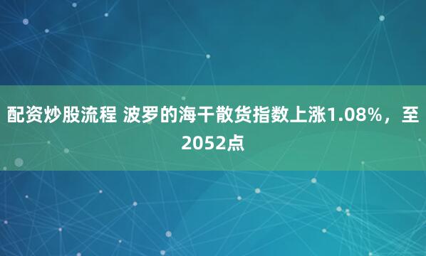 配资炒股流程 波罗的海干散货指数上涨1.08%，至2052点