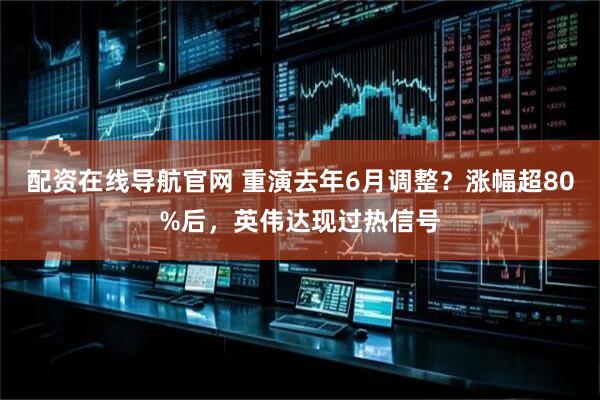 配资在线导航官网 重演去年6月调整？涨幅超80%后，英伟达现过热信号
