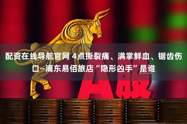 配资在线导航官网 4点撕裂痛、满掌鲜血、锯齿伤口—浦东易佰旅店“隐形凶手”是谁