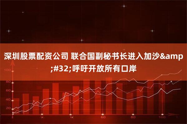 深圳股票配资公司 联合国副秘书长进入加沙 呼吁开放所有口岸