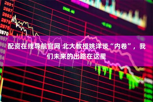 配资在线导航官网 北大教授姚洋谈“内卷”,我们未来的出路在这里