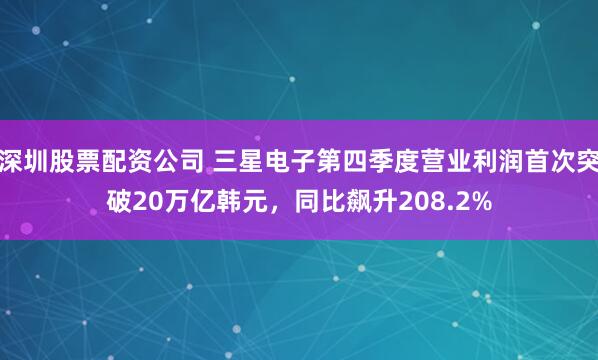 深圳股票配资公司 三星电子第四季度营业利润首次突破20万亿韩元，同比飙升208.2%