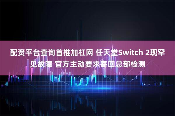 配资平台查询首推加杠网 任天堂Switch 2现罕见故障 官方主动要求寄回总部检测