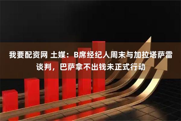 我要配资网 土媒:B席经纪人周末与加拉塔萨雷谈判,巴萨拿不出钱未正式行动
