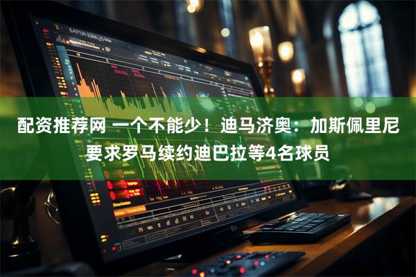 配资推荐网 一个不能少!迪马济奥:加斯佩里尼要求罗马续约迪巴拉等4名球员