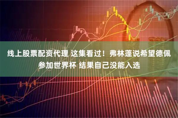 线上股票配资代理 这集看过！弗林蓬说希望德佩参加世界杯 结果自己没能入选