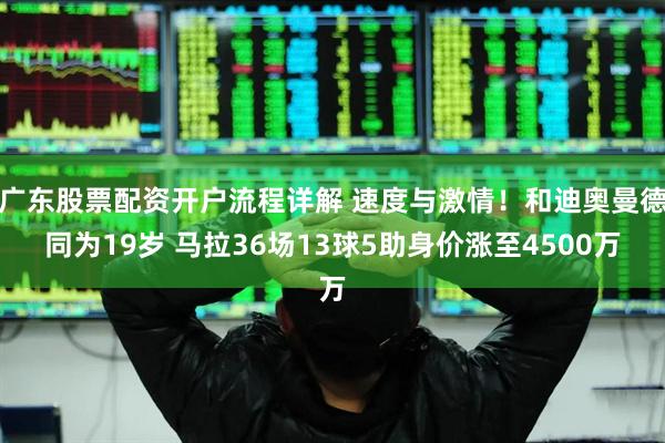 广东股票配资开户流程详解 速度与激情！和迪奥曼德同为19岁 马拉36场13球5助身价涨至4500万