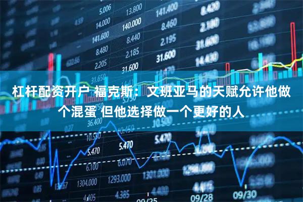 杠杆配资开户 福克斯：文班亚马的天赋允许他做个混蛋 但他选择做一个更好的人
