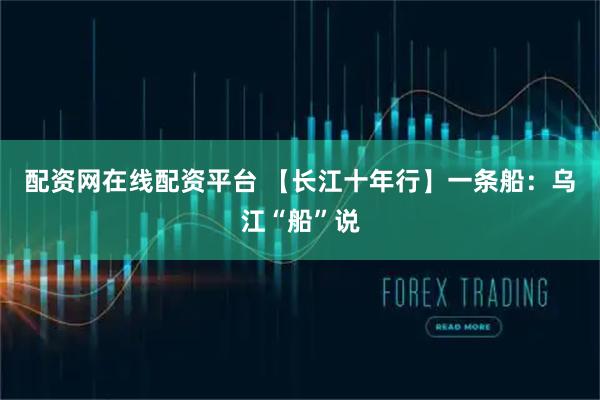 配资网在线配资平台 【长江十年行】一条船：乌江“船”说